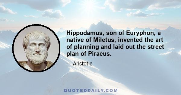 Hippodamus, son of Euryphon, a native of Miletus, invented the art of planning and laid out the street plan of Piraeus.