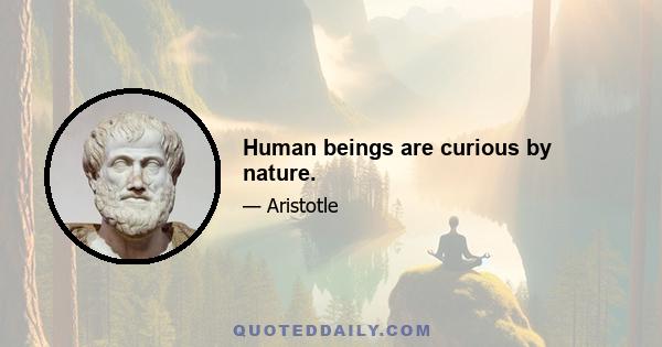 Human beings are curious by nature.