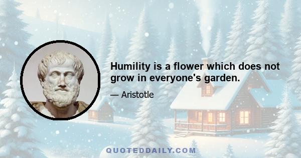 Humility is a flower which does not grow in everyone's garden.