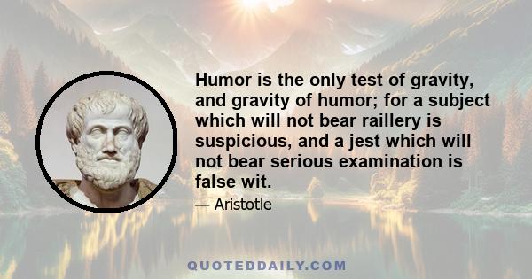 Humor is the only test of gravity, and gravity of humor; for a subject which will not bear raillery is suspicious, and a jest which will not bear serious examination is false wit.