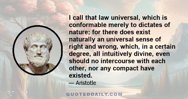 I call that law universal, which is conformable merely to dictates of nature; for there does exist naturally an universal sense of right and wrong, which, in a certain degree, all intuitively divine, even should no