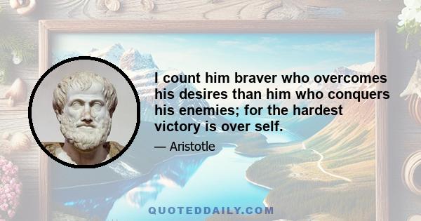 I count him braver who overcomes his desires than him who conquers his enemies; for the hardest victory is over self.