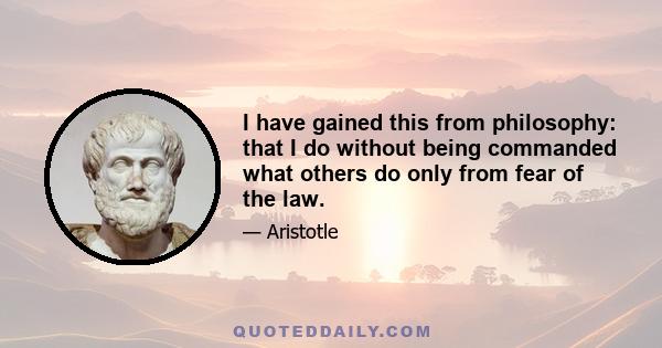 I have gained this from philosophy: that I do without being commanded what others do only from fear of the law.