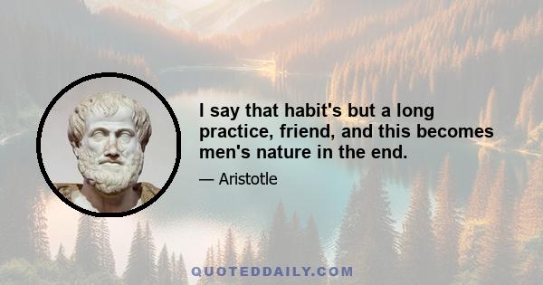 I say that habit's but a long practice, friend, and this becomes men's nature in the end.