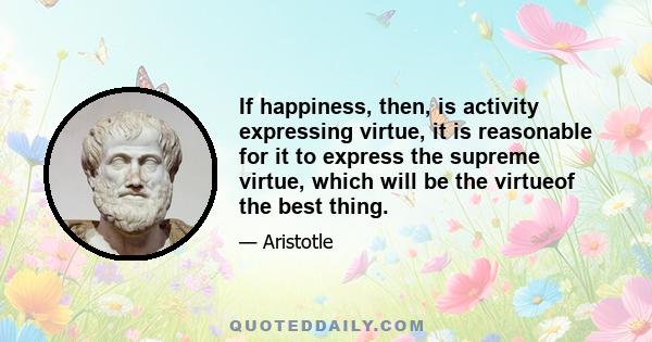 If happiness, then, is activity expressing virtue, it is reasonable for it to express the supreme virtue, which will be the virtueof the best thing.