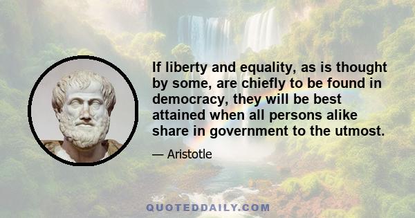 If liberty and equality, as is thought by some, are chiefly to be found in democracy, they will be best attained when all persons alike share in government to the utmost.