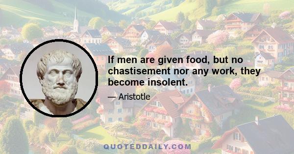 If men are given food, but no chastisement nor any work, they become insolent.