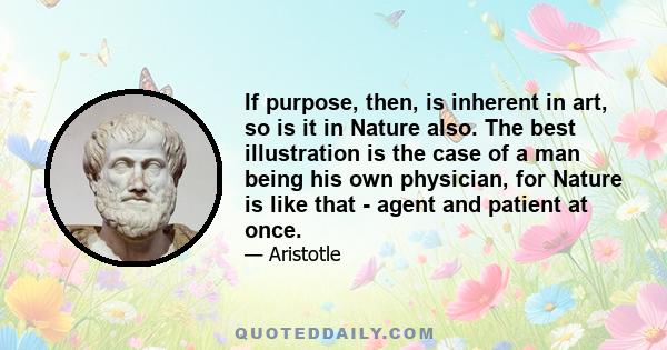 If purpose, then, is inherent in art, so is it in Nature also. The best illustration is the case of a man being his own physician, for Nature is like that - agent and patient at once.