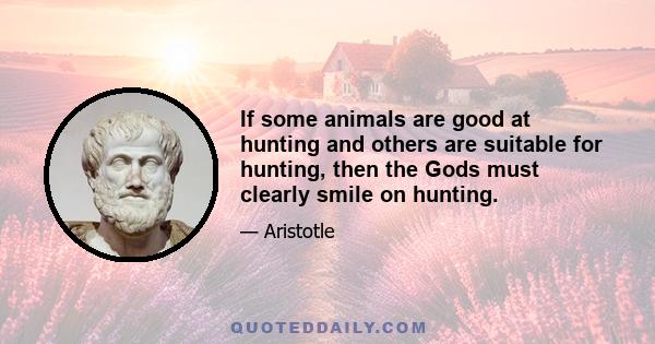 If some animals are good at hunting and others are suitable for hunting, then the Gods must clearly smile on hunting.