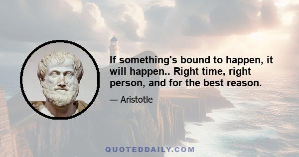 If something's bound to happen, it will happen.. Right time, right person, and for the best reason.