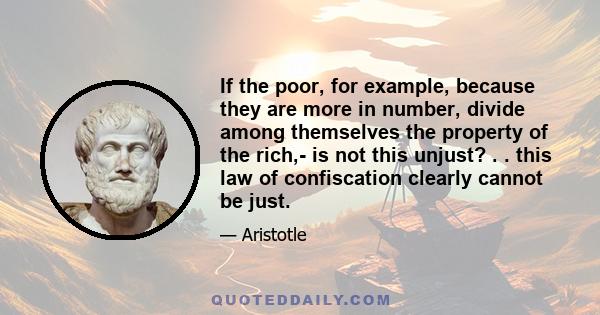 If the poor, for example, because they are more in number, divide among themselves the property of the rich,- is not this unjust? . . this law of confiscation clearly cannot be just.