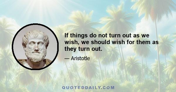 If things do not turn out as we wish, we should wish for them as they turn out.