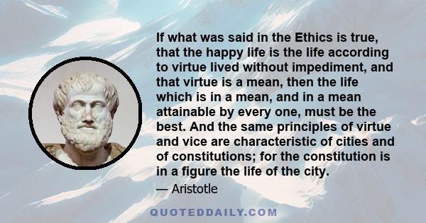 If what was said in the Ethics is true, that the happy life is the life according to virtue lived without impediment, and that virtue is a mean, then the life which is in a mean, and in a mean attainable by every one,