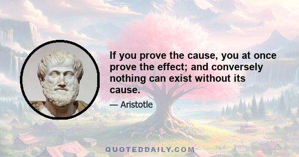 If you prove the cause, you at once prove the effect; and conversely nothing can exist without its cause.