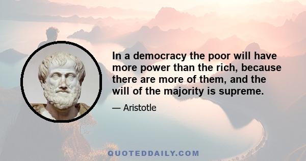 In a democracy the poor will have more power than the rich, because there are more of them, and the will of the majority is supreme.