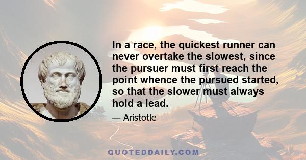 In a race, the quickest runner can never overtake the slowest, since the pursuer must first reach the point whence the pursued started, so that the slower must always hold a lead.