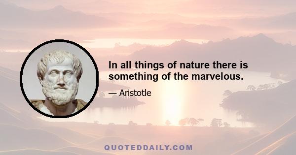 In all things of nature there is something of the marvelous.