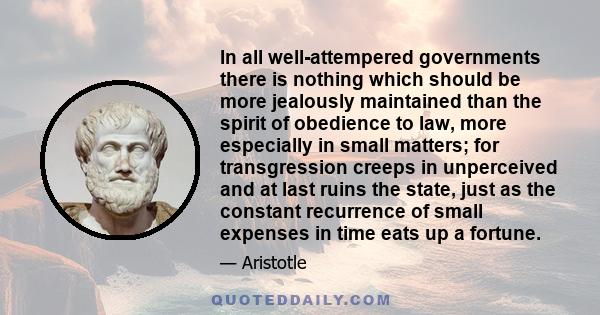 In all well-attempered governments there is nothing which should be more jealously maintained than the spirit of obedience to law, more especially in small matters; for transgression creeps in unperceived and at last