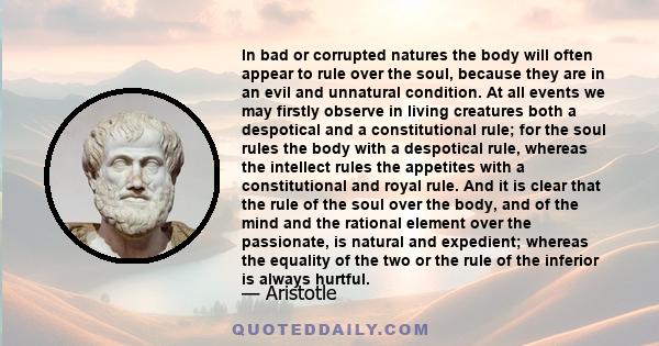 In bad or corrupted natures the body will often appear to rule over the soul, because they are in an evil and unnatural condition. At all events we may firstly observe in living creatures both a despotical and a