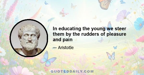 In educating the young we steer them by the rudders of pleasure and pain