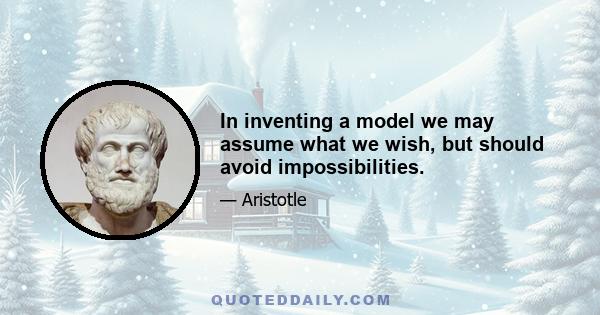 In inventing a model we may assume what we wish, but should avoid impossibilities.