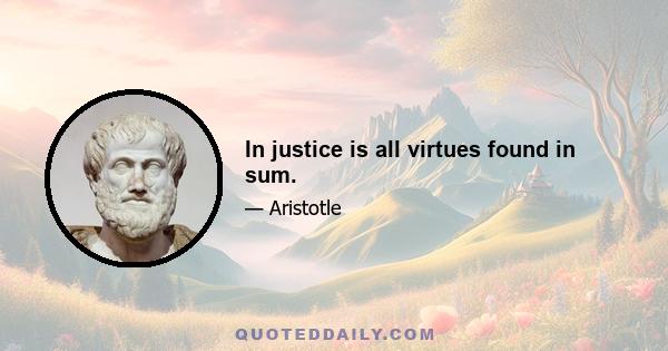 In justice is all virtues found in sum.