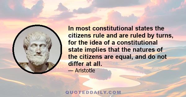 In most constitutional states the citizens rule and are ruled by turns, for the idea of a constitutional state implies that the natures of the citizens are equal, and do not differ at all.