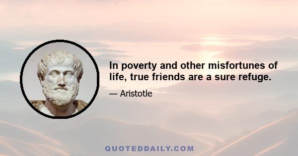 In poverty and other misfortunes of life, true friends are a sure refuge.