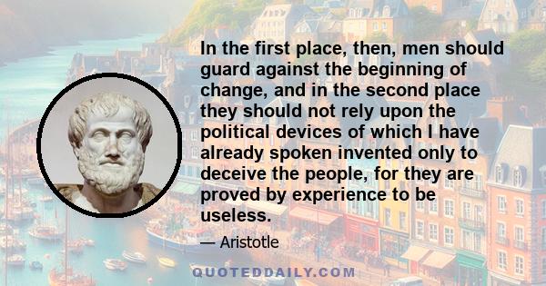 In the first place, then, men should guard against the beginning of change, and in the second place they should not rely upon the political devices of which I have already spoken invented only to deceive the people, for 