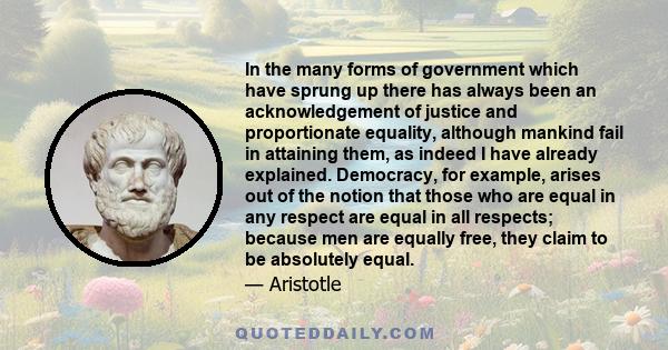 In the many forms of government which have sprung up there has always been an acknowledgement of justice and proportionate equality, although mankind fail in attaining them, as indeed I have already explained.