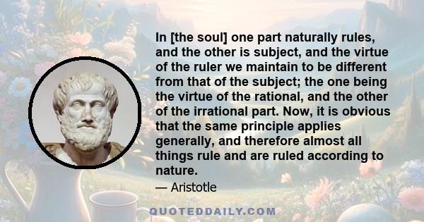 In [the soul] one part naturally rules, and the other is subject, and the virtue of the ruler we maintain to be different from that of the subject; the one being the virtue of the rational, and the other of the