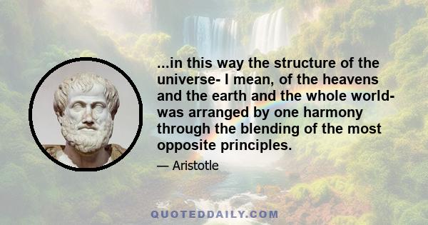 ...in this way the structure of the universe- I mean, of the heavens and the earth and the whole world- was arranged by one harmony through the blending of the most opposite principles.