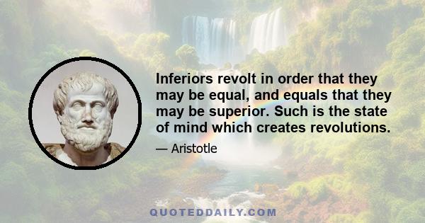 Inferiors revolt in order that they may be equal, and equals that they may be superior. Such is the state of mind which creates revolutions.