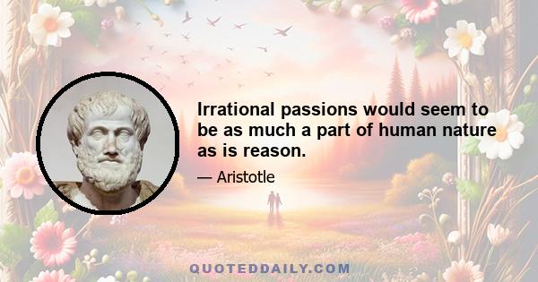 Irrational passions would seem to be as much a part of human nature as is reason.