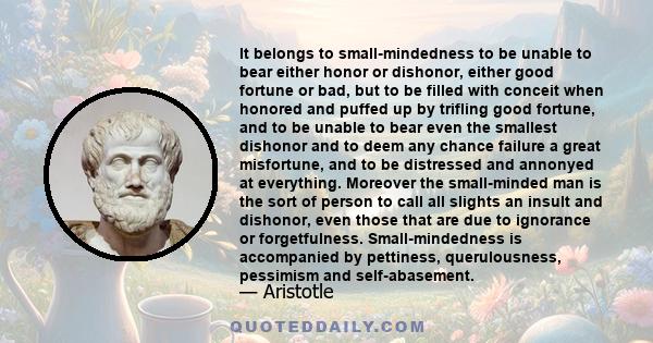 It belongs to small-mindedness to be unable to bear either honor or dishonor, either good fortune or bad, but to be filled with conceit when honored and puffed up by trifling good fortune, and to be unable to bear even