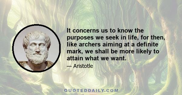 It concerns us to know the purposes we seek in life, for then, like archers aiming at a definite mark, we shall be more likely to attain what we want.