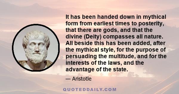 It has been handed down in mythical form from earliest times to posterity, that there are gods, and that the divine (Deity) compasses all nature. All beside this has been added, after the mythical style, for the purpose 