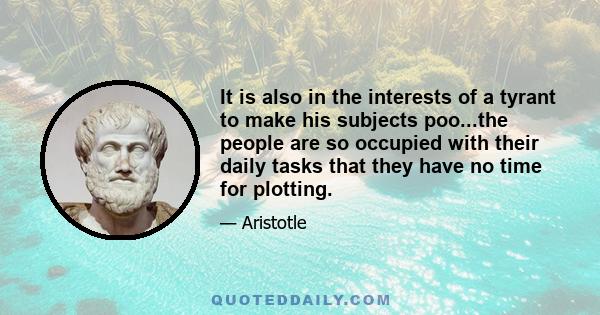 It is also in the interests of a tyrant to make his subjects poo...the people are so occupied with their daily tasks that they have no time for plotting.