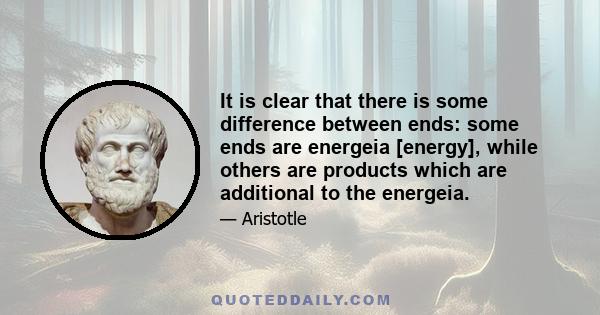 It is clear that there is some difference between ends: some ends are energeia [energy], while others are products which are additional to the energeia.