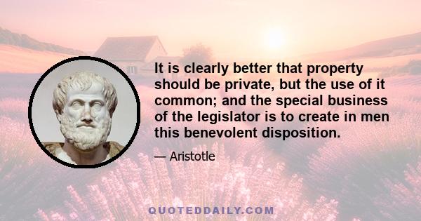 It is clearly better that property should be private, but the use of it common; and the special business of the legislator is to create in men this benevolent disposition.