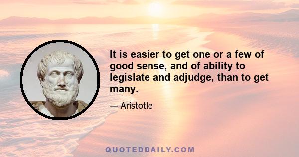 It is easier to get one or a few of good sense, and of ability to legislate and adjudge, than to get many.