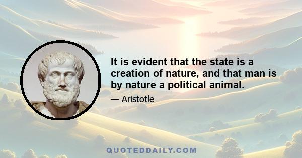 It is evident that the state is a creation of nature, and that man is by nature a political animal.