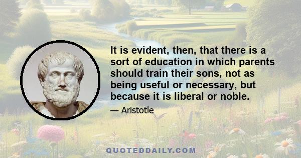 It is evident, then, that there is a sort of education in which parents should train their sons, not as being useful or necessary, but because it is liberal or noble.