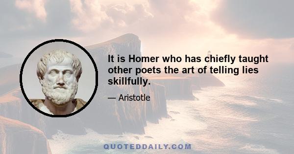 It is Homer who has chiefly taught other poets the art of telling lies skillfully.