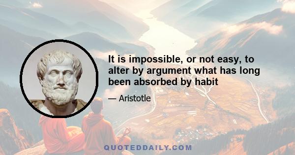 It is impossible, or not easy, to alter by argument what has long been absorbed by habit