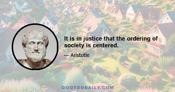 It is in justice that the ordering of society is centered.