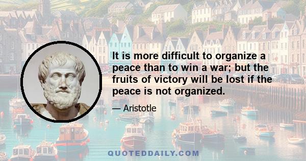 It is more difficult to organize a peace than to win a war; but the fruits of victory will be lost if the peace is not organized.