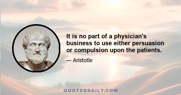 It is no part of a physician's business to use either persuasion or compulsion upon the patients.