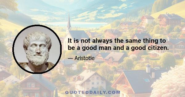 It is not always the same thing to be a good man and a good citizen.