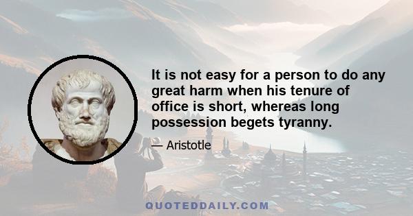 It is not easy for a person to do any great harm when his tenure of office is short, whereas long possession begets tyranny.